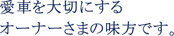 愛車を大切にする オーナーさまの味方です。