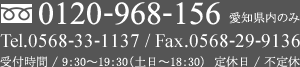 0120-968-156 愛知県内のみ Tel.0568-33-1137 / Fax.0568-29-9136受付時間 / 9：30～19：30（土日～18：30）  定休日 / 不定休