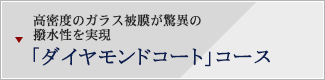 高密度のガラス被膜が驚異の撥水性を実現
「ダイヤモンドコート」コース