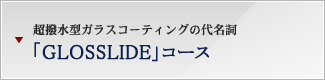 超撥水型ガラスコーティングの代名詞 「GLOSSLIDE」コース