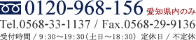 0120-968-156 愛知県内のみ Tel.0568-33-1137 / Fax.0568-29-9136受付時間 / 9：30～19：30（土日～18：30）  定休日 / 不定休