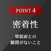 POINT4 密着性 塗装面との隙間がないこと